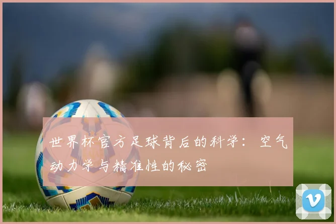 世界杯官方足球背后的科学：空气动力学与精准性的秘密