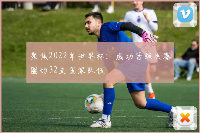 聚焦2022年世界杯：成功晋级决赛圈的32支国家队伍