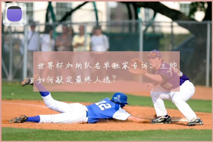 世界杯加纳队名单独家专访:主帅如何敲定最终人选?