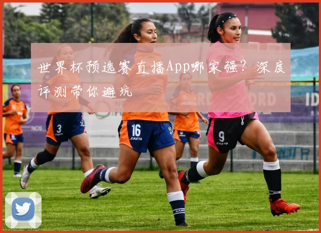 世界杯预选赛直播App哪家强?深度评测带你避坑
