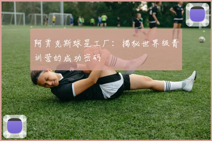 阿贾克斯球星工厂：揭秘世界级青训营的成功密码