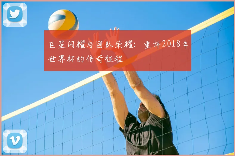 巨星闪耀与团队荣耀：重评2018年世界杯的传奇征程