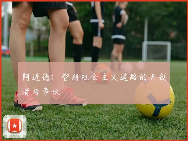 阿连德：智利社会主义道路的开创者与争议