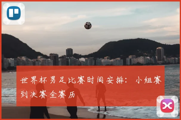 世界杯男足比赛时间安排:小组赛到决赛全赛历