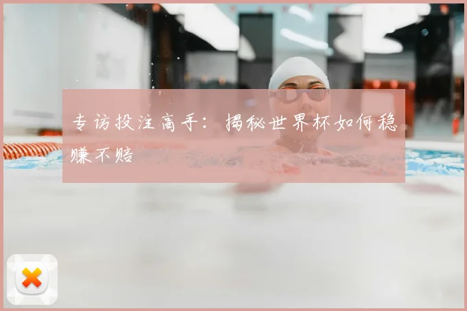 专访投注高手:揭秘世界杯如何稳赚不赔