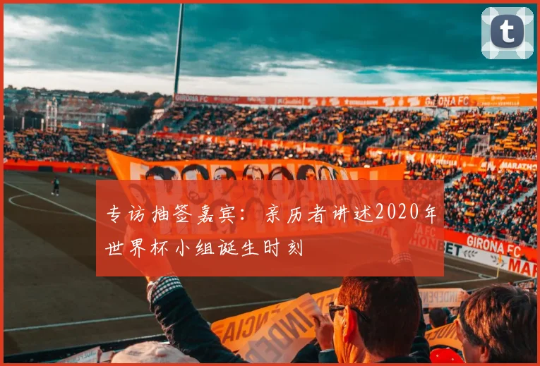 专访抽签嘉宾:亲历者讲述2020年世界杯小组诞生时刻