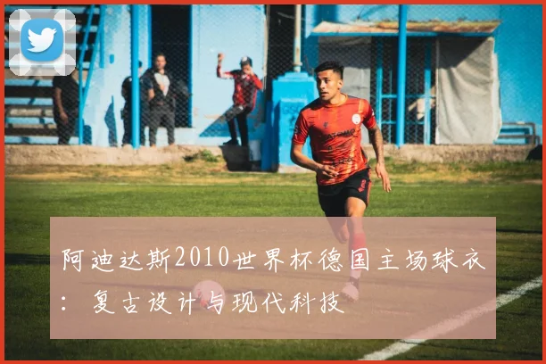 阿迪达斯2010世界杯德国主场球衣：复古设计与现代科技