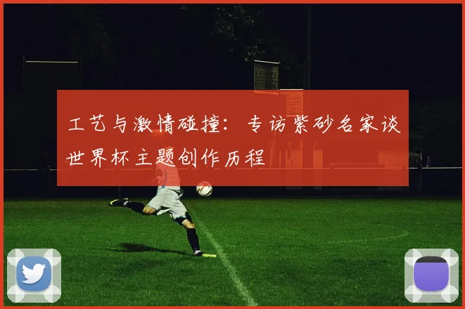 工艺与激情碰撞：专访紫砂名家谈世界杯主题创作历程