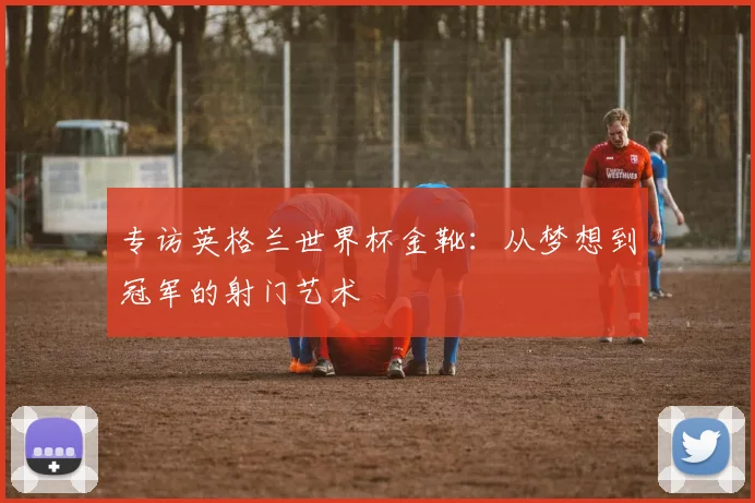 专访英格兰世界杯金靴:从梦想到冠军的射门艺术
