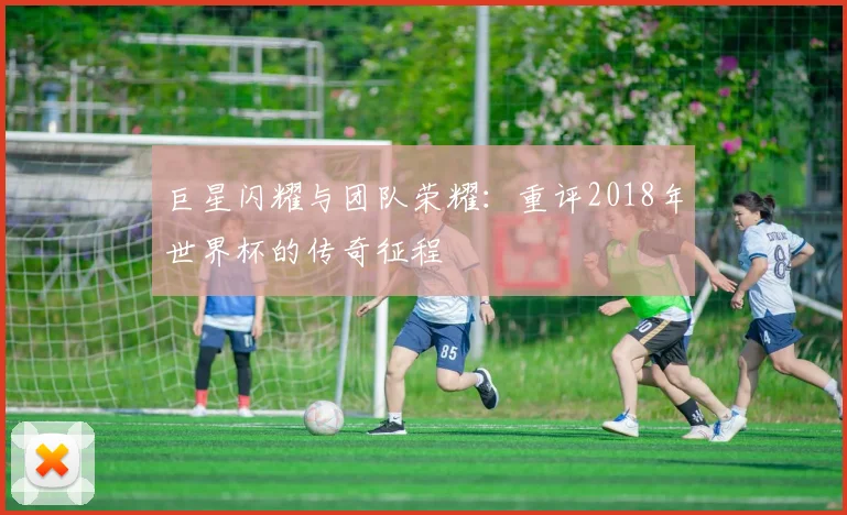 巨星闪耀与团队荣耀：重评2018年世界杯的传奇征程