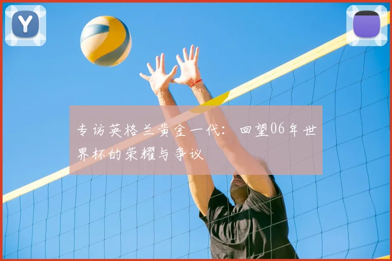 专访英格兰黄金一代:回望06年世界杯的荣耀与争议