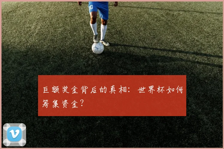 巨额奖金背后的真相：世界杯如何筹集资金？