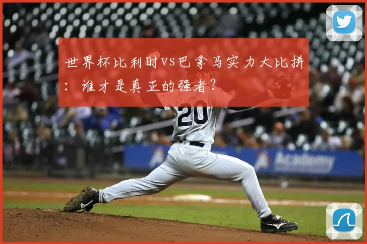 世界杯比利时vs巴拿马实力大比拼：谁才是真正的强者？