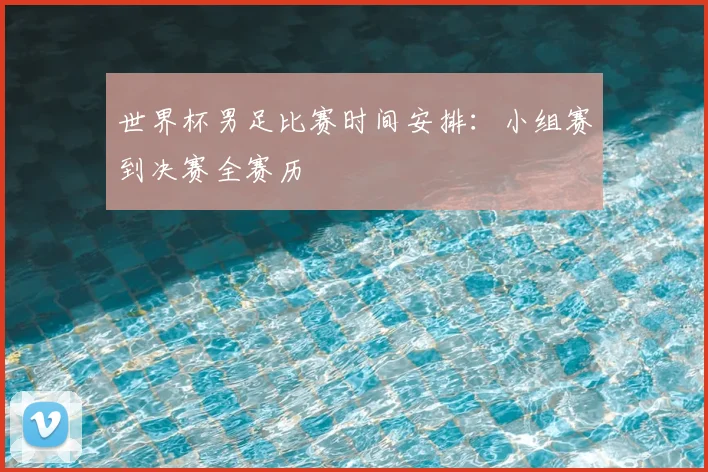 世界杯男足比赛时间安排:小组赛到决赛全赛历