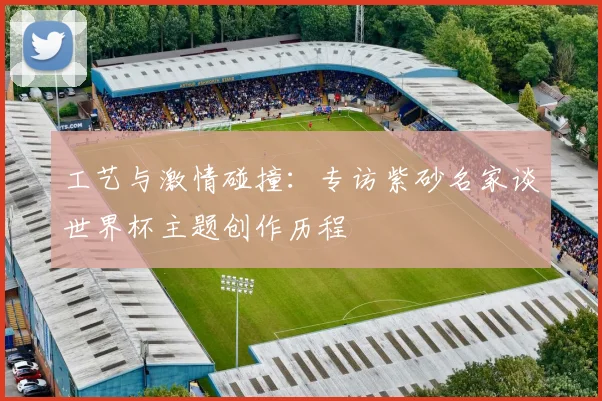工艺与激情碰撞：专访紫砂名家谈世界杯主题创作历程