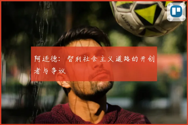 阿连德：智利社会主义道路的开创者与争议