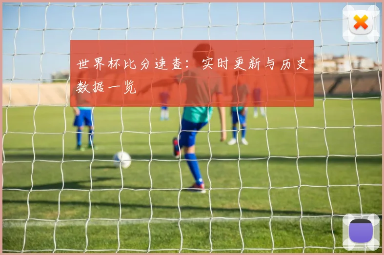 世界杯比分速查:实时更新与历史数据一览