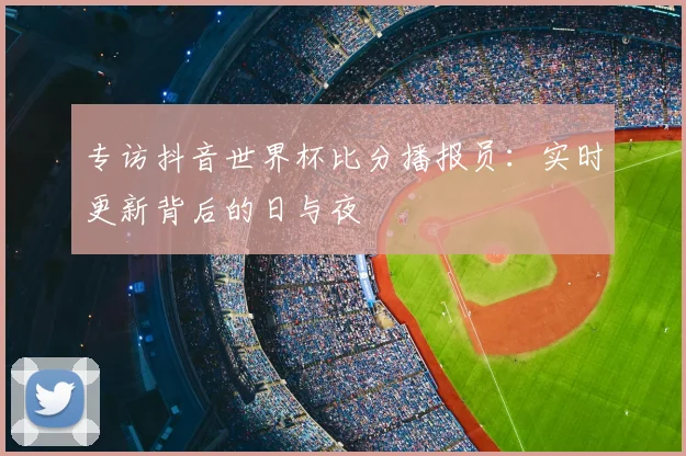 专访抖音世界杯比分播报员：实时更新背后的日与夜