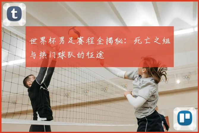 世界杯男足赛程全揭秘：死亡之组与热门球队的征途