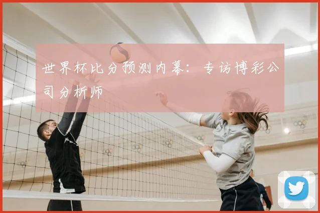 世界杯比分预测内幕:专访博彩公司分析师