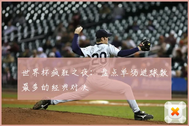 世界杯疯狂之夜:盘点单场进球数最多的经典对决