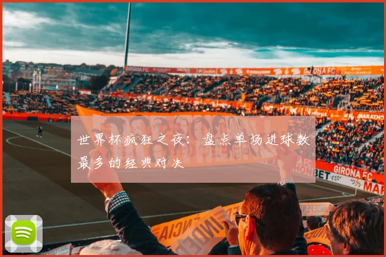 世界杯疯狂之夜:盘点单场进球数最多的经典对决