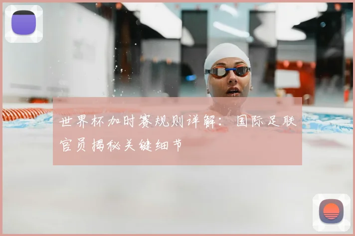世界杯加时赛规则详解:国际足联官员揭秘关键细节
