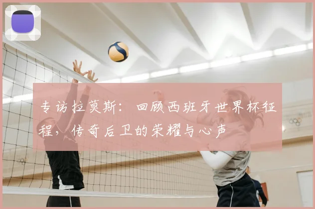 专访拉莫斯:回顾西班牙世界杯征程,传奇后卫的荣耀与心声