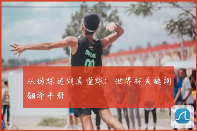 从伪球迷到真懂球:世界杯关键词翻译手册