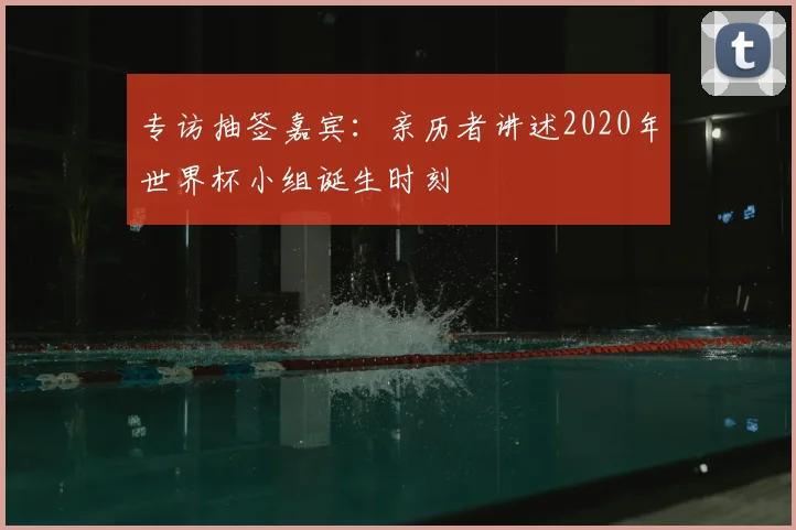 专访抽签嘉宾：亲历者讲述2020年世界杯小组诞生时刻