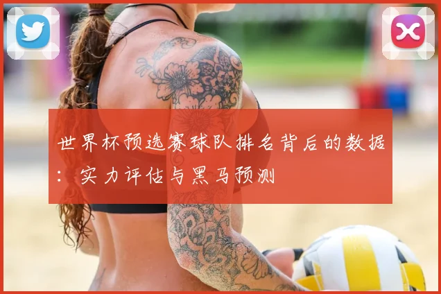 世界杯预选赛球队排名背后的数据:实力评估与黑马预测