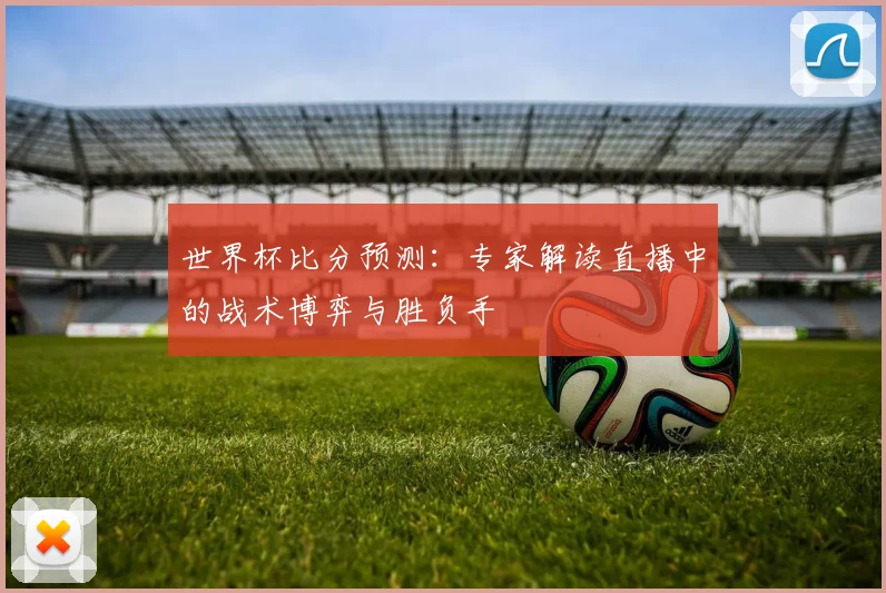 世界杯比分预测:专家解读直播中的战术博弈与胜负手