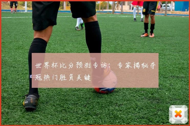 世界杯比分预测专访:专家揭秘夺冠热门胜负关键